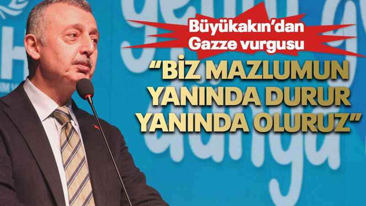 Büyükakın’dan Gazze vurgusu “Biz mazlumun yanında durur, yanında oluruz”